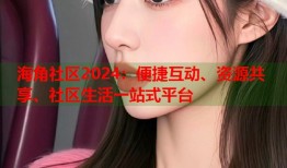 海角社区2024：便捷互动、资源共享、社区生活一站式平台
