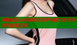 海角社区hj3c智能交流平台助力技术分享与资源互通
