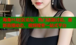 海角HJ社区论坛：热门话题讨论、最新直播动态、视频搜索一站式平台