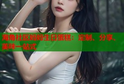 海角社区妈妈生日蛋糕：定制、分享、美味一站式
