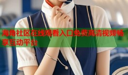 海角社区在线观看入口免费高清视频畅享互动平台