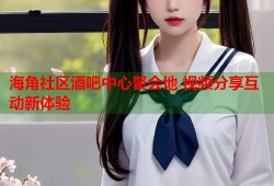 海角社区酒吧中心聚会地 视频分享互动新体验