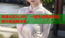 海角社区hj380：一键生成电商标题，提升商品曝光率