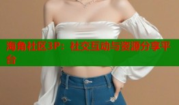 海角社区3P：社交互动与资源分享平台