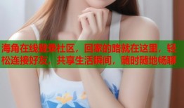 海角在线登录社区，回家的路就在这里，轻松连接好友，共享生活瞬间，随时随地畅聊