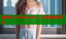 海角hai2406a0e.ton：区块链创新平台