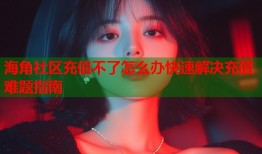 海角社区充值不了怎么办快速解决充值难题指南