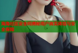 海角社区安全吗揭秘用户真实体验与安全保障