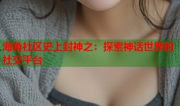海角社区史上封神之：探索神话世界的社交平台