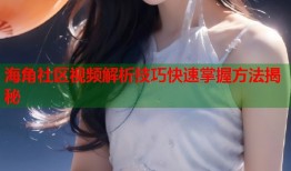 海角社区视频解析技巧快速掌握方法揭秘