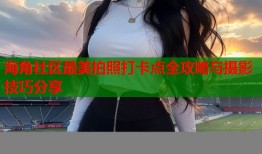 海角社区最美拍照打卡点全攻略与摄影技巧分享