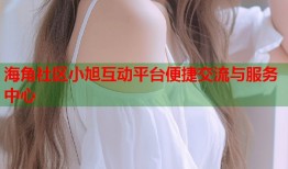海角社区小旭互动平台便捷交流与服务中心