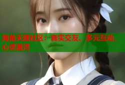 海角天涯社区：真实交友、多元互动、心灵港湾