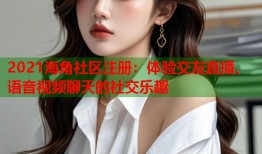 2021海角社区注册：体验交友直播、语音视频聊天的社交乐趣