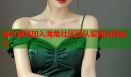 如何顺利加入海角社区团队实现共同成长