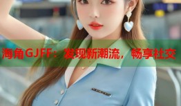 海角GJFF：发现新潮流，畅享社交