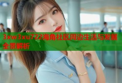3xw3xu722海角社区周边生活与发展全景解析