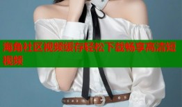 海角社区视频缓存轻松下载畅享高清短视频