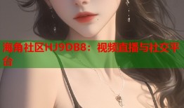 海角社区HJ9DB8：视频直播与社交平台
