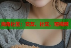 海角社区：交友、社交、短视频