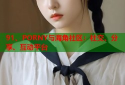 91、PORNY与海角社区：社交、分享、互动平台