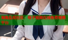 海角乱纶社区：母子视频在线免费观看平台