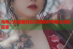 海角之约温馨社区共筑美好幸福生活新篇章