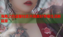 海角之约温馨社区共筑美好幸福生活新篇章