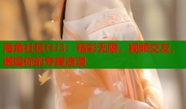 海角社区HJ3：精彩无限，视频交友，邂逅你的专属浪漫