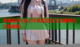 海角社区hj4216真实交友互动趣味社交新体验