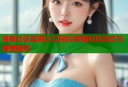 海角社区官网入口轻松掌握社区动态与便捷服务