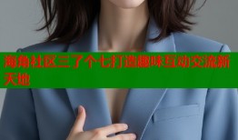海角社区三了个七打造趣味互动交流新天地
