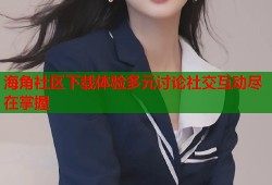 海角社区下载体验多元讨论社交互动尽在掌握