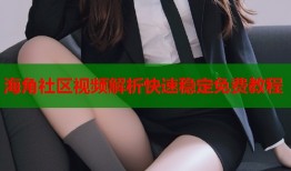 海角社区视频解析快速稳定免费教程