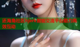 还海角社区hjerk智能交流平台助力高效互动