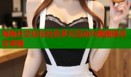 海角社交论坛社区多元互动兴趣圈层尽在掌握
