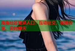海角社区登录入口：互动社交、视频分享、实时聊天