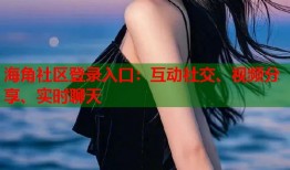 海角社区登录入口：互动社交、视频分享、实时聊天