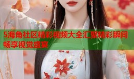 5海角社区精彩视频大全汇聚精彩瞬间畅享视觉盛宴