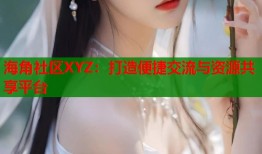 海角社区XYZ：打造便捷交流与资源共享平台