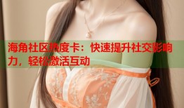 海角社区热度卡：快速提升社交影响力，轻松激活互动