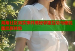 海角社区真实事件揭秘邻里互动与便民服务新体验