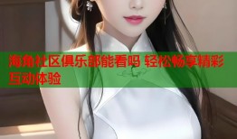 海角社区俱乐部能看吗 轻松畅享精彩互动体验