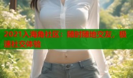 2021入海角社区：随时随地交友，极速社交体验