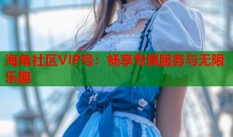 海角社区VIP号：畅享专属服务与无限乐趣