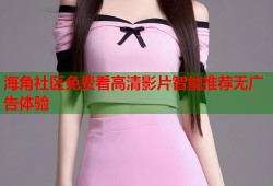海角社区免费看高清影片智能推荐无广告体验