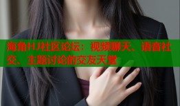 海角HJ社区论坛：视频聊天、语音社交、主题讨论的交友天堂