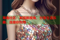 海角社区：发现新视角，分享生活乐趣，连接你我他