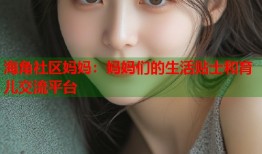 海角社区妈妈：妈妈们的生活贴士和育儿交流平台