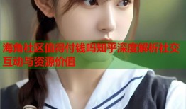 海角社区值得付钱吗知乎深度解析社交互动与资源价值
